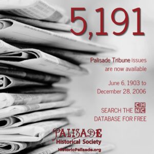 Graphic of black and white newspapers. 5,191 issues of the Palisade Tribune are now available from June 6, 1903 to December 28, 2006. Search the CHNC database for free.